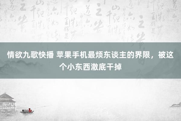 情欲九歌快播 苹果手机最烦东谈主的界限，被这个小东西澈底干掉