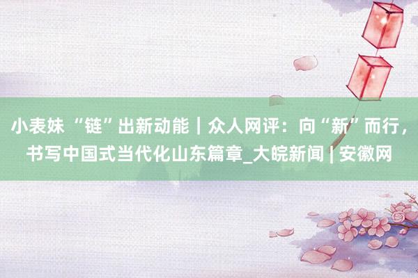 小表妹 “链”出新动能｜众人网评：向“新”而行，书写中国式当代化山东篇章_大皖新闻 | 安徽网