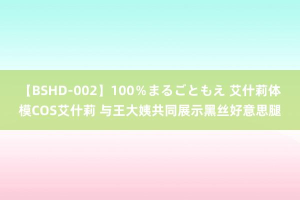 【BSHD-002】100%まるごともえ 艾什莉体模COS艾什莉 与王大姨共同展示黑丝好意思腿