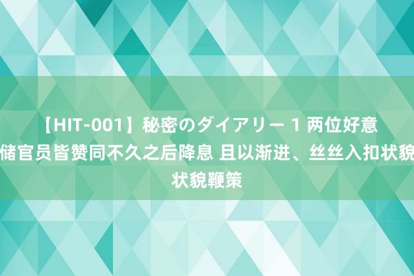 【HIT-001】秘密のダイアリー 1 两位好意思联储官员皆赞同不久之后降息 且以渐进、丝丝入扣状貌鞭策
