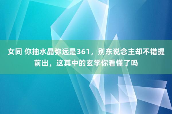 女同 你抽水晶弥远是361，别东说念主却不错提前出，这其中的玄学你看懂了吗