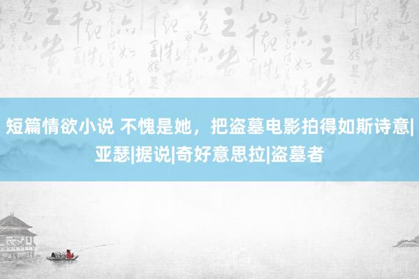 短篇情欲小说 不愧是她，把盗墓电影拍得如斯诗意|亚瑟|据说|奇好意思拉|盗墓者
