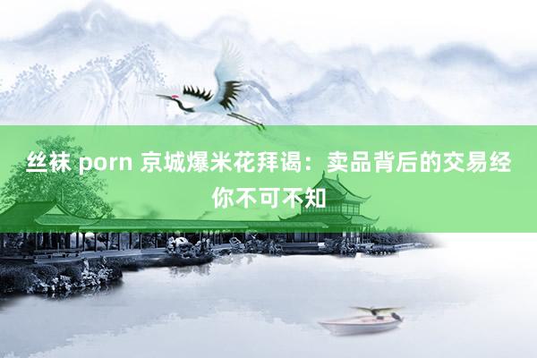 丝袜 porn 京城爆米花拜谒：卖品背后的交易经你不可不知