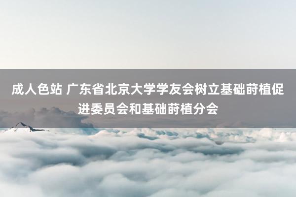 成人色站 广东省北京大学学友会树立基础莳植促进委员会和基础莳植分会