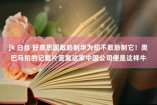 jk 白丝 好意思国敢胁制华为却不敢胁制它！奥巴马拍的记载片答复这家中国公司便是这样牛