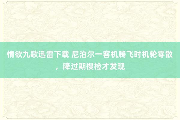 情欲九歌迅雷下载 尼泊尔一客机腾飞时机轮零散，降过期搜检才发现