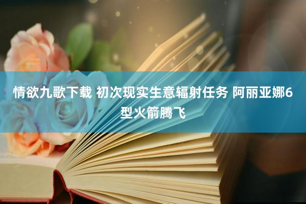 情欲九歌下载 初次现实生意辐射任务 阿丽亚娜6型火箭腾飞