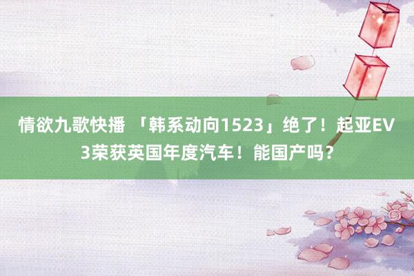 情欲九歌快播 「韩系动向1523」绝了！起亚EV3荣获英国年度汽车！能国产吗？