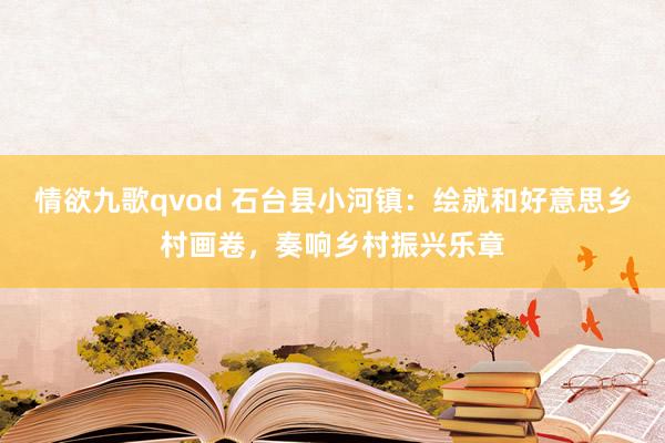 情欲九歌qvod 石台县小河镇：绘就和好意思乡村画卷，奏响乡村振兴乐章