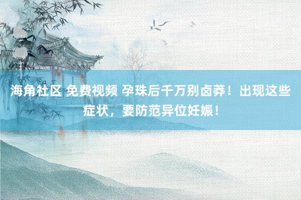 海角社区 免费视频 孕珠后千万别卤莽！出现这些症状，要防范异位妊娠！