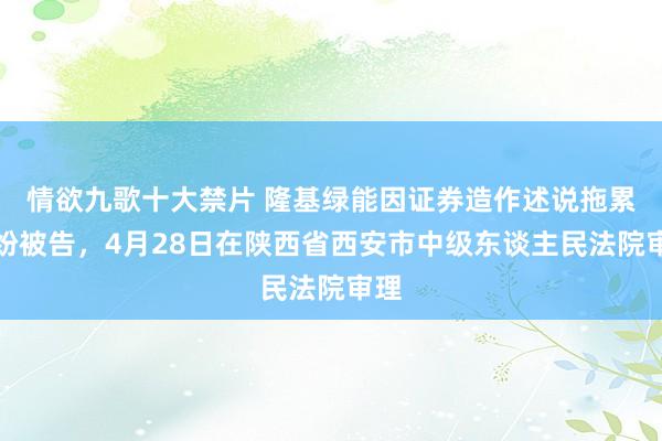 情欲九歌十大禁片 隆基绿能因证券造作述说拖累纠纷被告，4月28日在陕西省西安市中级东谈主民法院审理