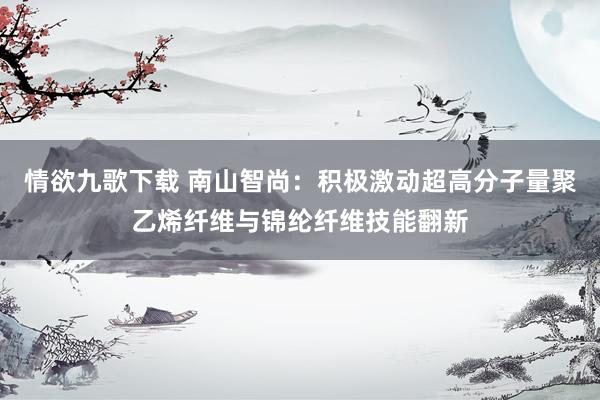情欲九歌下载 南山智尚：积极激动超高分子量聚乙烯纤维与锦纶纤维技能翻新