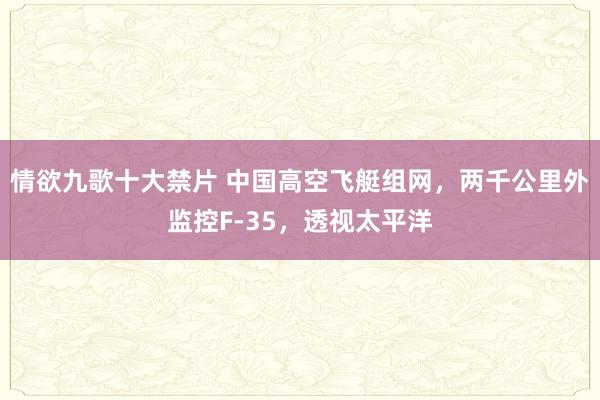 情欲九歌十大禁片 中国高空飞艇组网，两千公里外监控F-35，透视太平洋