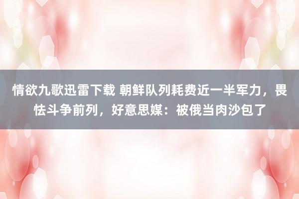 情欲九歌迅雷下载 朝鲜队列耗费近一半军力，畏怯斗争前列，好意思媒：被俄当肉沙包了
