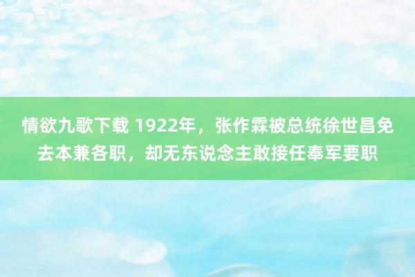 情欲九歌下载 1922年，张作霖被总统徐世昌免去本兼各职，却无东说念主敢接任奉军要职