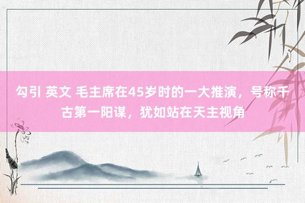 勾引 英文 毛主席在45岁时的一大推演，号称千古第一阳谋，犹如站在天主视角