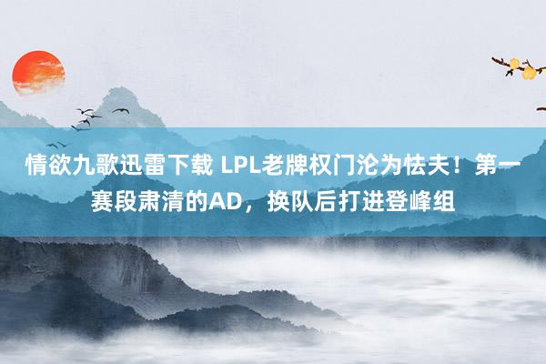情欲九歌迅雷下载 LPL老牌权门沦为怯夫！第一赛段肃清的AD，换队后打进登峰组