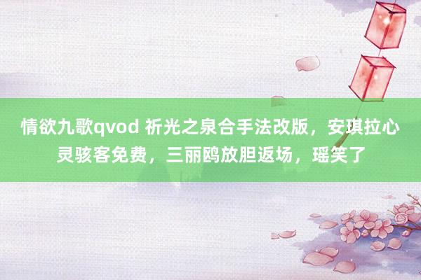 情欲九歌qvod 祈光之泉合手法改版，安琪拉心灵骇客免费，三丽鸥放胆返场，瑶笑了