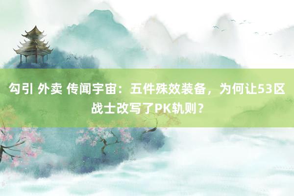 勾引 外卖 传闻宇宙：五件殊效装备，为何让53区战士改写了PK轨则？