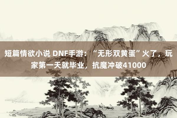 短篇情欲小说 DNF手游：“无形双黄蛋”火了，玩家第一天就毕业，抗魔冲破41000