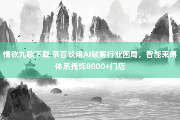 情欲九歌下载 茶百谈用AI破解行业困局，智能束缚体系掩饰8000+门店