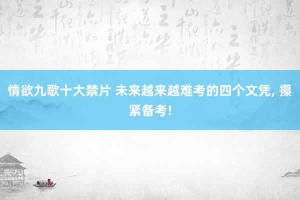 情欲九歌十大禁片 未来越来越难考的四个文凭， 攥紧备考!