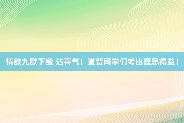 情欲九歌下载 沾喜气！道贺同学们考出理思得益！