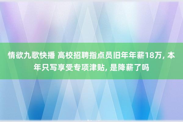 情欲九歌快播 高校招聘指点员旧年年薪18万， 本年只写享受专项津贴， 是降薪了吗