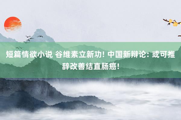短篇情欲小说 谷维素立新功! 中国新辩论: 或可推辞改善结直肠癌!