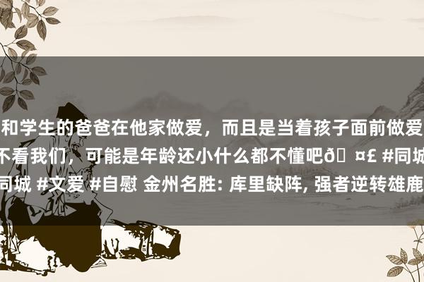 和学生的爸爸在他家做爱，而且是当着孩子面前做爱，太刺激了，孩子完全不看我们，可能是年龄还小什么都不懂吧🤣 #同城 #文爱 #自慰 金州名胜: 库里缺阵， 强者逆转雄鹿， 巴特勒的王者归来?
