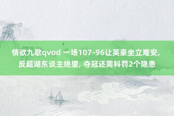 情欲九歌qvod 一场107-96让英豪坐立难安， 反超湖东谈主绝望， 夺冠还需科罚2个隐患
