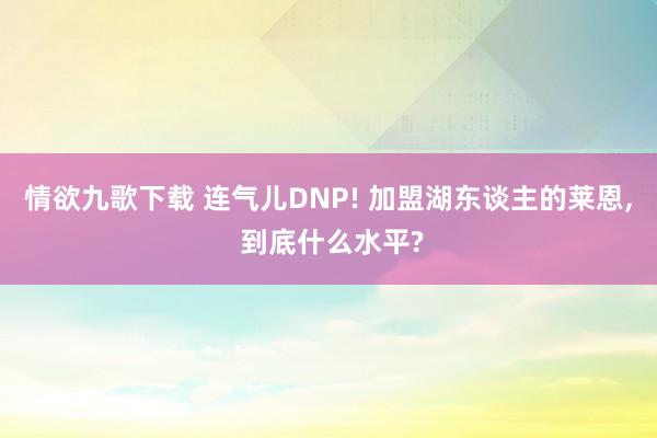 情欲九歌下载 连气儿DNP! 加盟湖东谈主的莱恩， 到底什么水平?