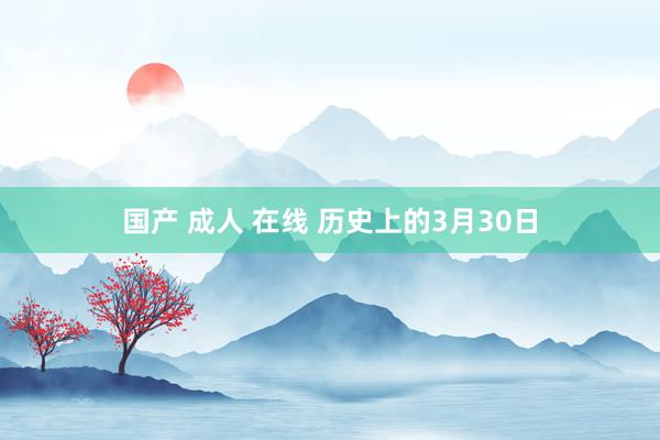 国产 成人 在线 历史上的3月30日