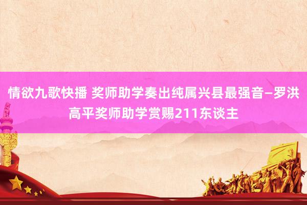 情欲九歌快播 奖师助学奏出纯属兴县最强音—罗洪高平奖师助学赏赐211东谈主