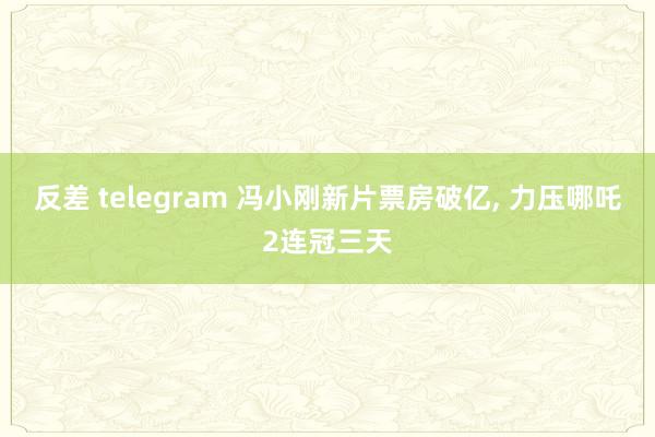 反差 telegram 冯小刚新片票房破亿， 力压哪吒2连冠三天
