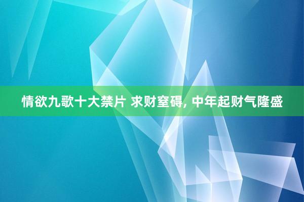 情欲九歌十大禁片 求财窒碍， 中年起财气隆盛