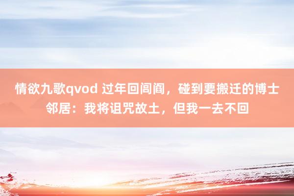 情欲九歌qvod 过年回闾阎，碰到要搬迁的博士邻居：我将诅咒故土，但我一去不回