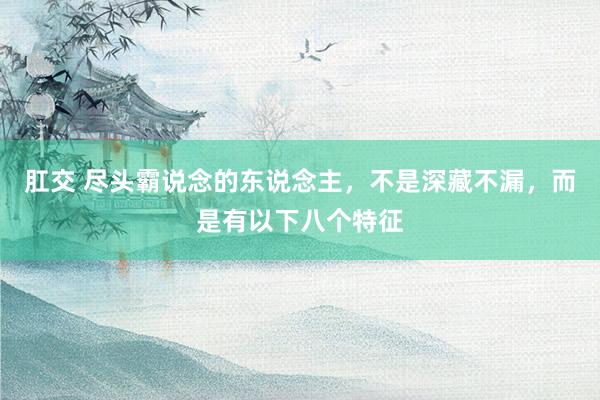 肛交 尽头霸说念的东说念主，不是深藏不漏，而是有以下八个特征