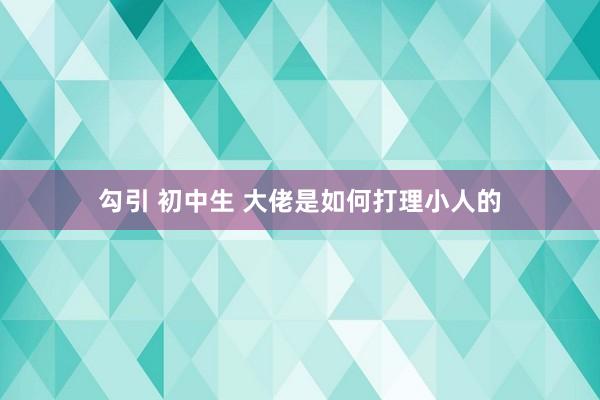 勾引 初中生 大佬是如何打理小人的