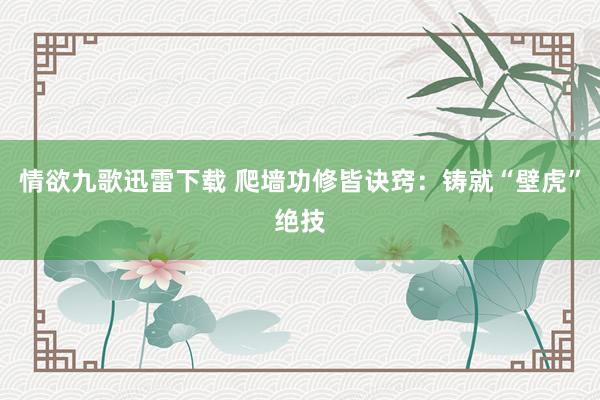 情欲九歌迅雷下载 爬墙功修皆诀窍：铸就“壁虎”绝技