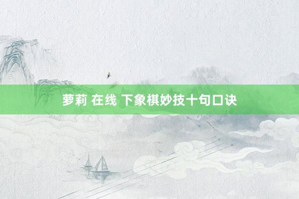 萝莉 在线 下象棋妙技十句口诀