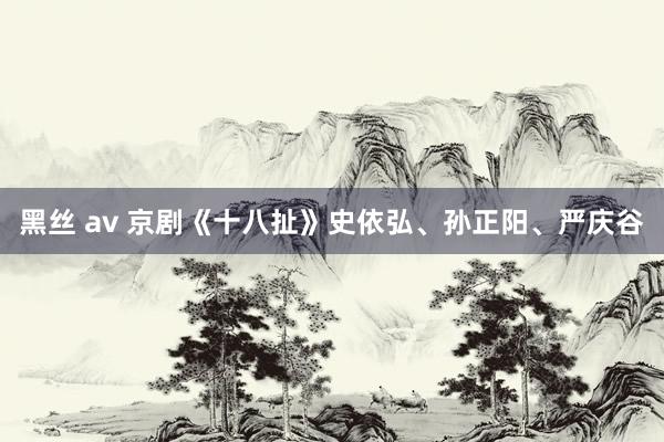 黑丝 av 京剧《十八扯》史依弘、孙正阳、严庆谷