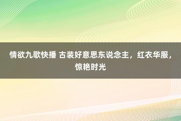 情欲九歌快播 古装好意思东说念主，红衣华服，惊艳时光