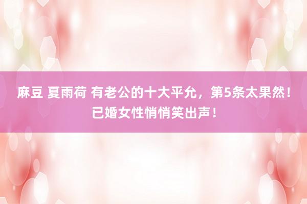 麻豆 夏雨荷 有老公的十大平允，第5条太果然！已婚女性悄悄笑出声！