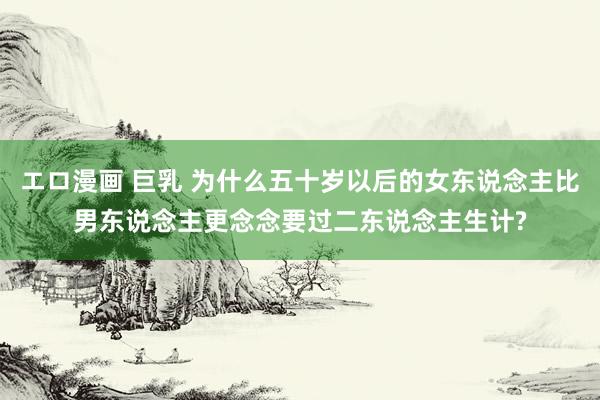エロ漫画 巨乳 为什么五十岁以后的女东说念主比男东说念主更念念要过二东说念主生计?