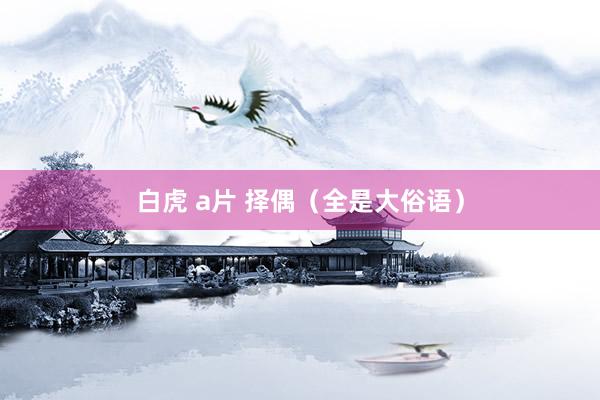 白虎 a片 择偶（全是大俗语）
