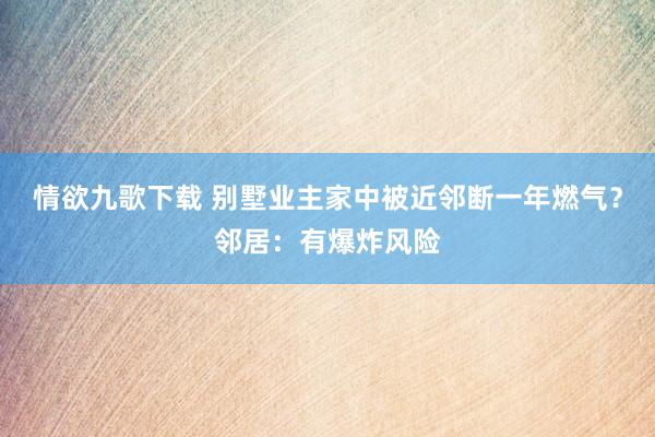情欲九歌下载 别墅业主家中被近邻断一年燃气？邻居：有爆炸风险